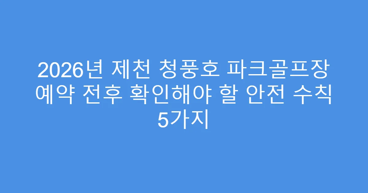 2026년 제천 청풍호 파크골프장 예약 전후 확인해야 할 안전 수칙 5가지