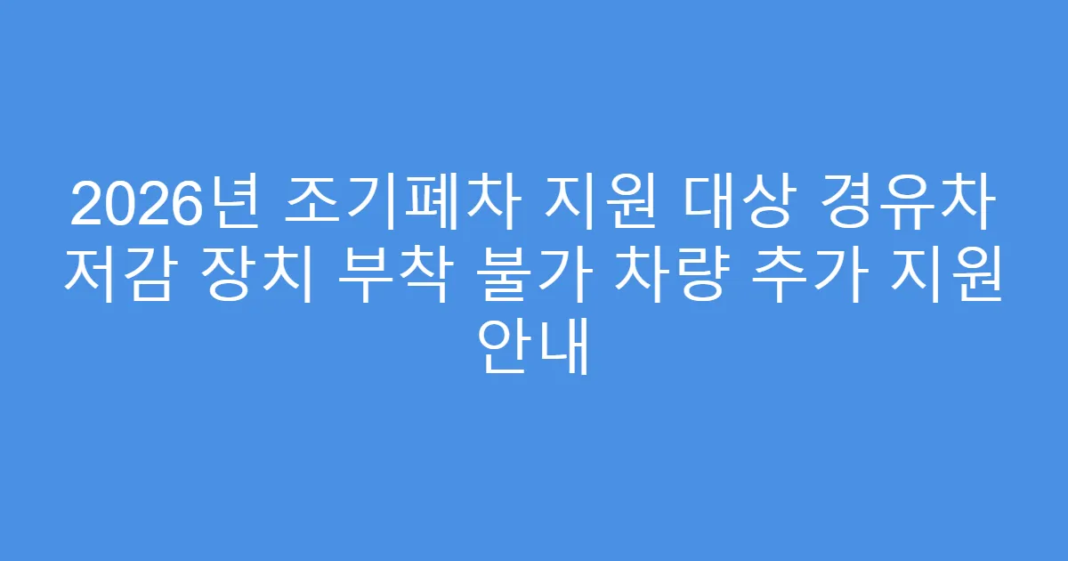 2026년 조기폐차 지원 대상 경유차 저감 장치 부착 불가 차량 추가 지원 안내