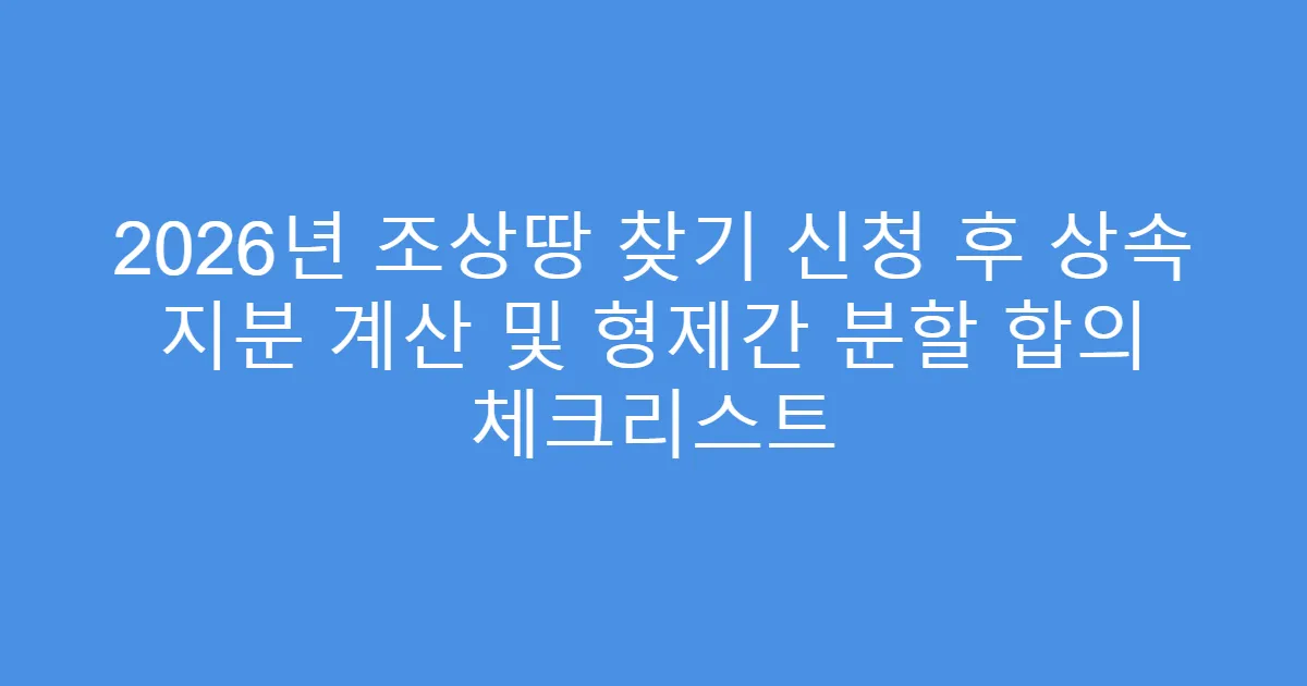 2026년 조상땅 찾기 신청 후 상속 지분 계산 및 형제간 분할 합의 체크리스트