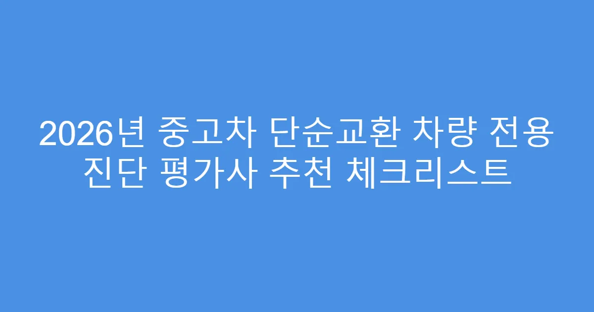 2026년 중고차 단순교환 차량 전용 진단 평가사 추천 체크리스트