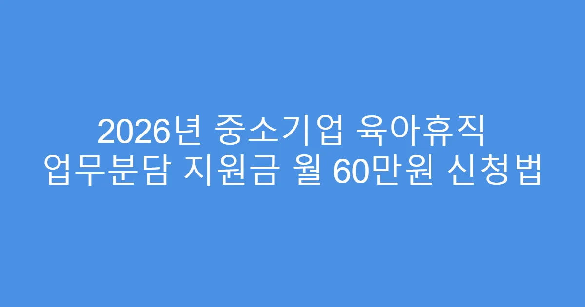 2026년 중소기업 육아휴직 업무분담 지원금 월 60만원 신청법