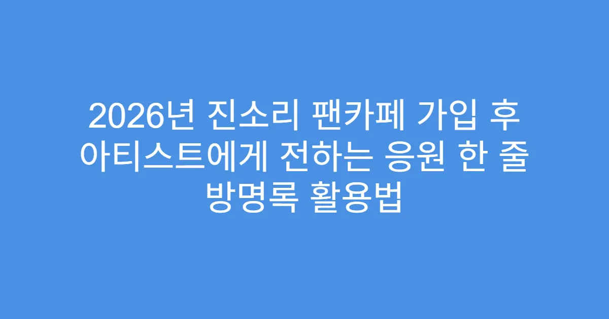 2026년 진소리 팬카페 가입 후 아티스트에게 전하는 응원 한 줄 방명록 활용법