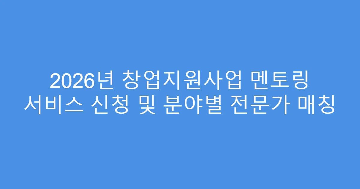 2026년 창업지원사업 멘토링 서비스 신청 및 분야별 전문가 매칭