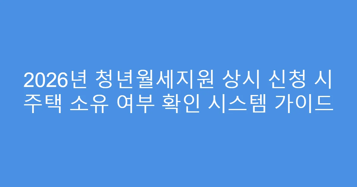 2026년 청년월세지원 상시 신청 시 주택 소유 여부 확인 시스템 가이드