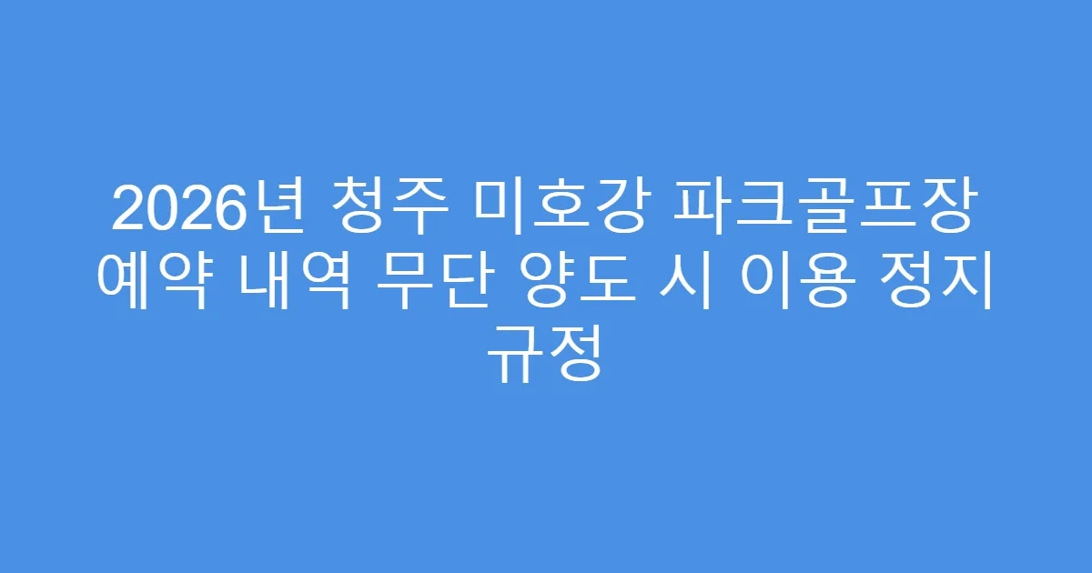 2026년 청주 미호강 파크골프장 예약 내역 무단 양도 시 이용 정지 규정