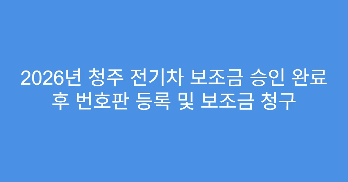 2026년 청주 전기차 보조금 승인 완료 후 번호판 등록 및 보조금 청구