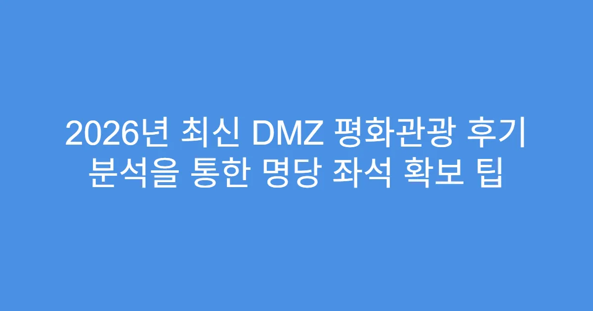 2026년 최신 DMZ 평화관광 후기 분석을 통한 명당 좌석 확보 팁