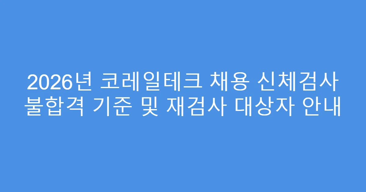 2026년 코레일테크 채용 신체검사 불합격 기준 및 재검사 대상자 안내