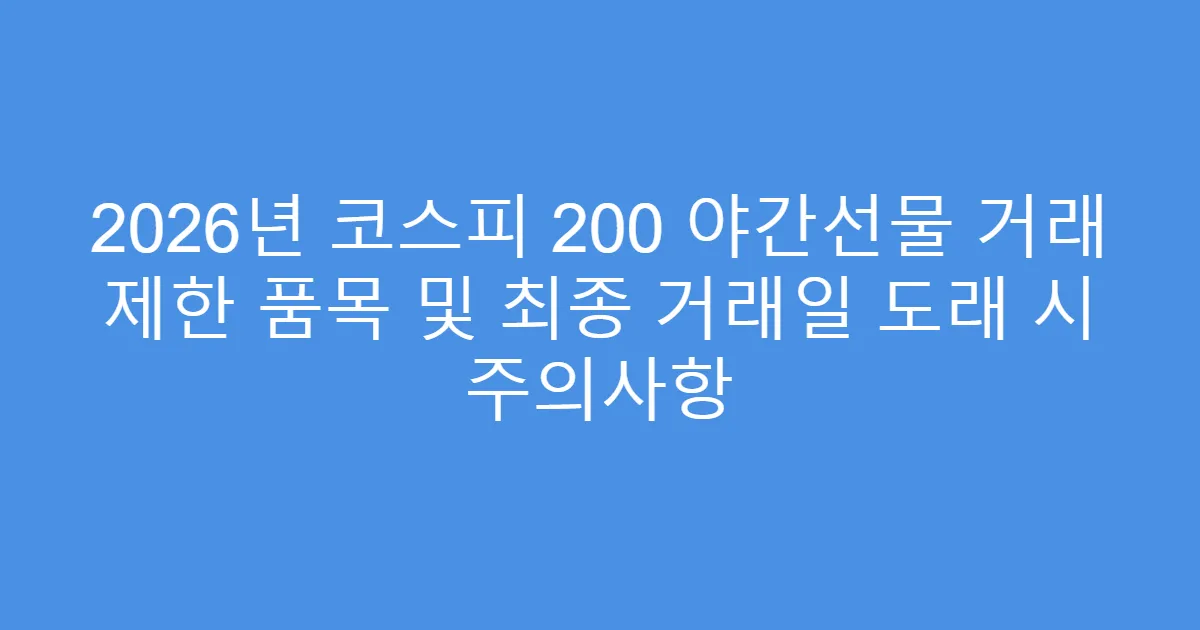 2026년 코스피 200 야간선물 거래 제한 품목 및 최종 거래일 도래 시 주의사항