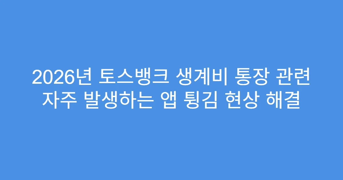 2026년 토스뱅크 생계비 통장 관련 자주 발생하는 앱 튕김 현상 해결
