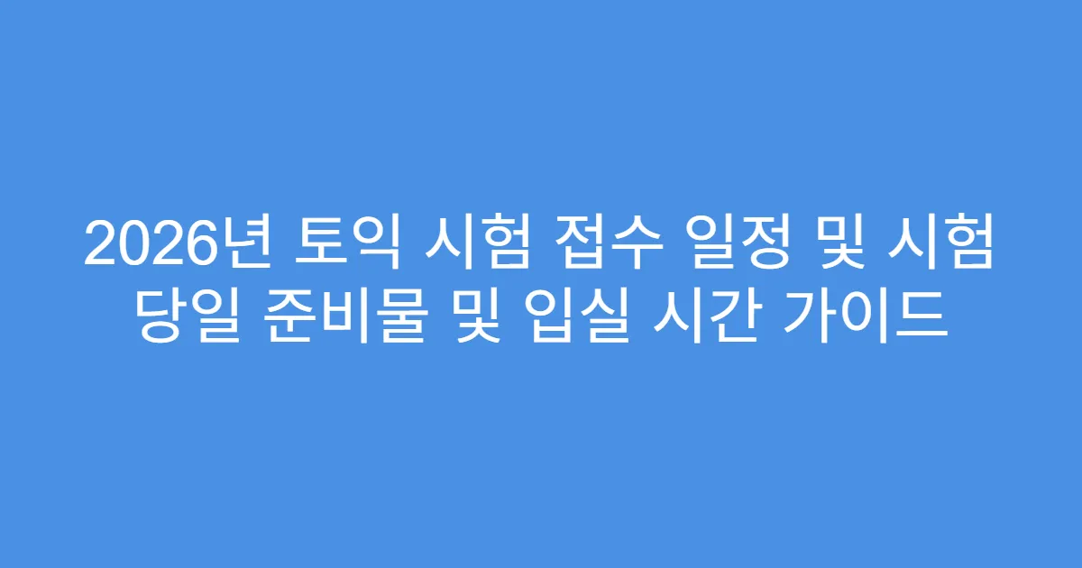 2026년 토익 시험 접수 일정 및 시험 당일 준비물 및 입실 시간 가이드