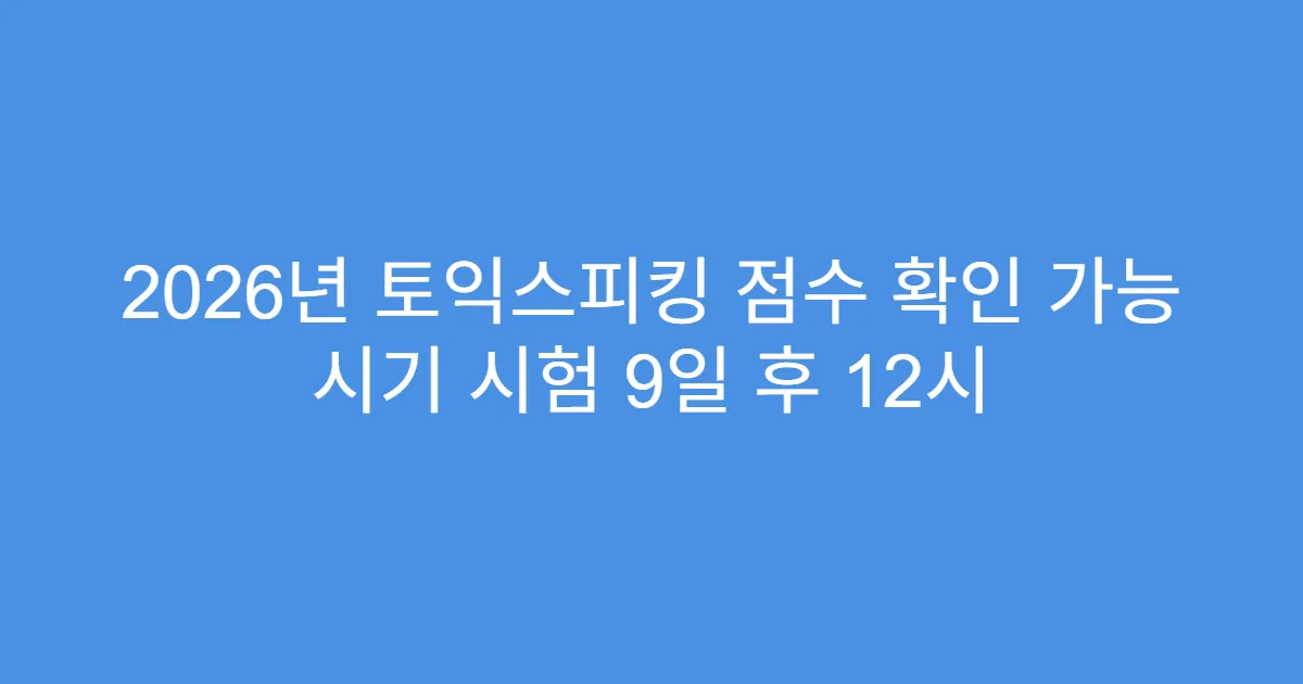 2026년 토익스피킹 점수 확인 가능 시기 시험 9일 후 12시