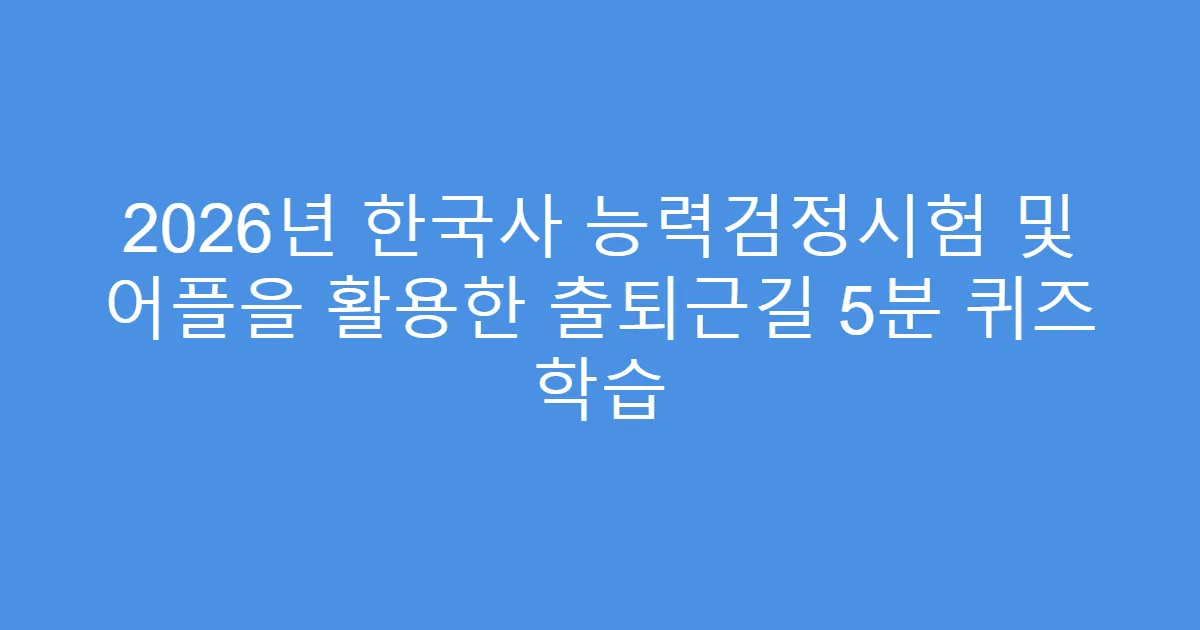 2026년 한국사 능력검정시험 및 어플을 활용한 출퇴근길 5분 퀴즈 학습