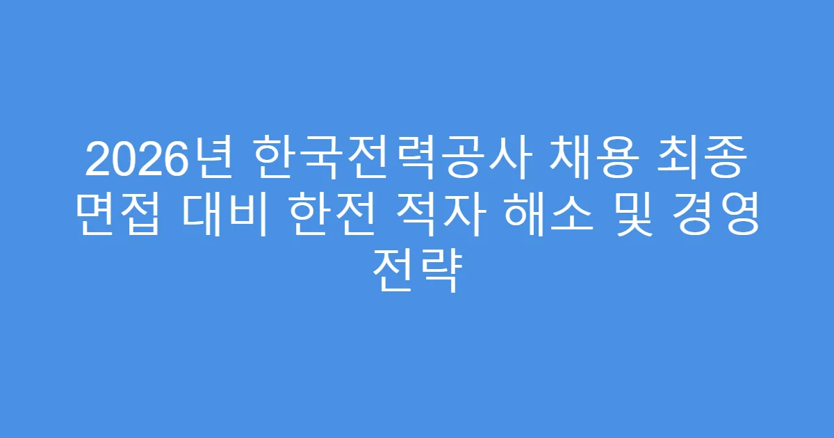 2026년 한국전력공사 채용 최종 면접 대비 한전 적자 해소 및 경영 전략