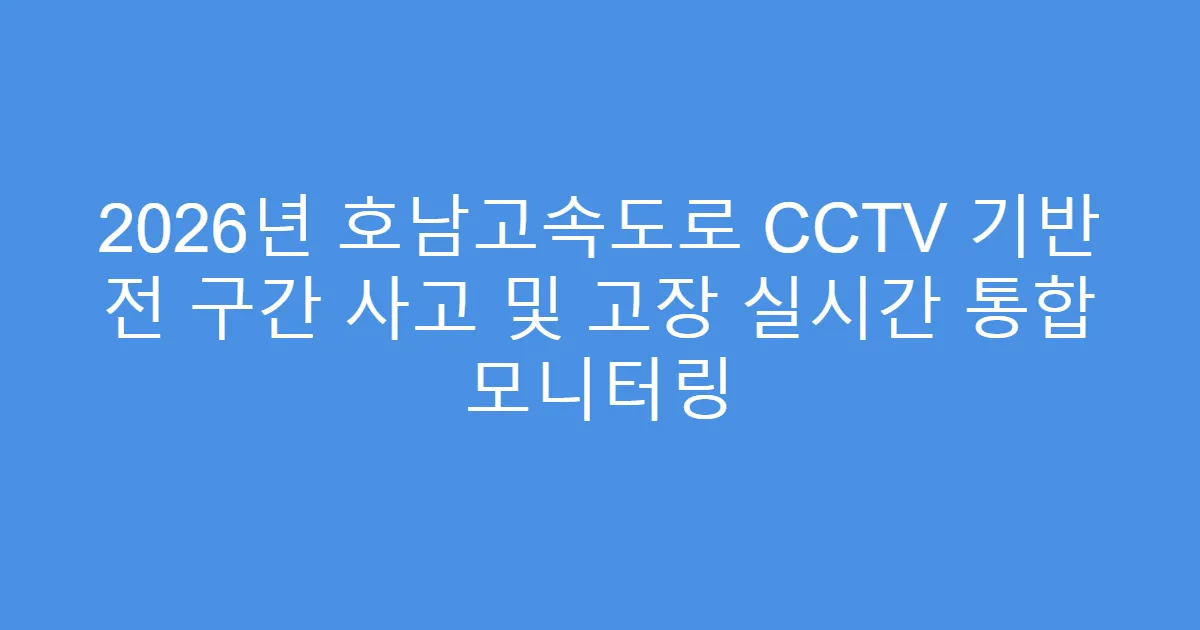 2026년 호남고속도로 CCTV 기반 전 구간 사고 및 고장 실시간 통합 모니터링