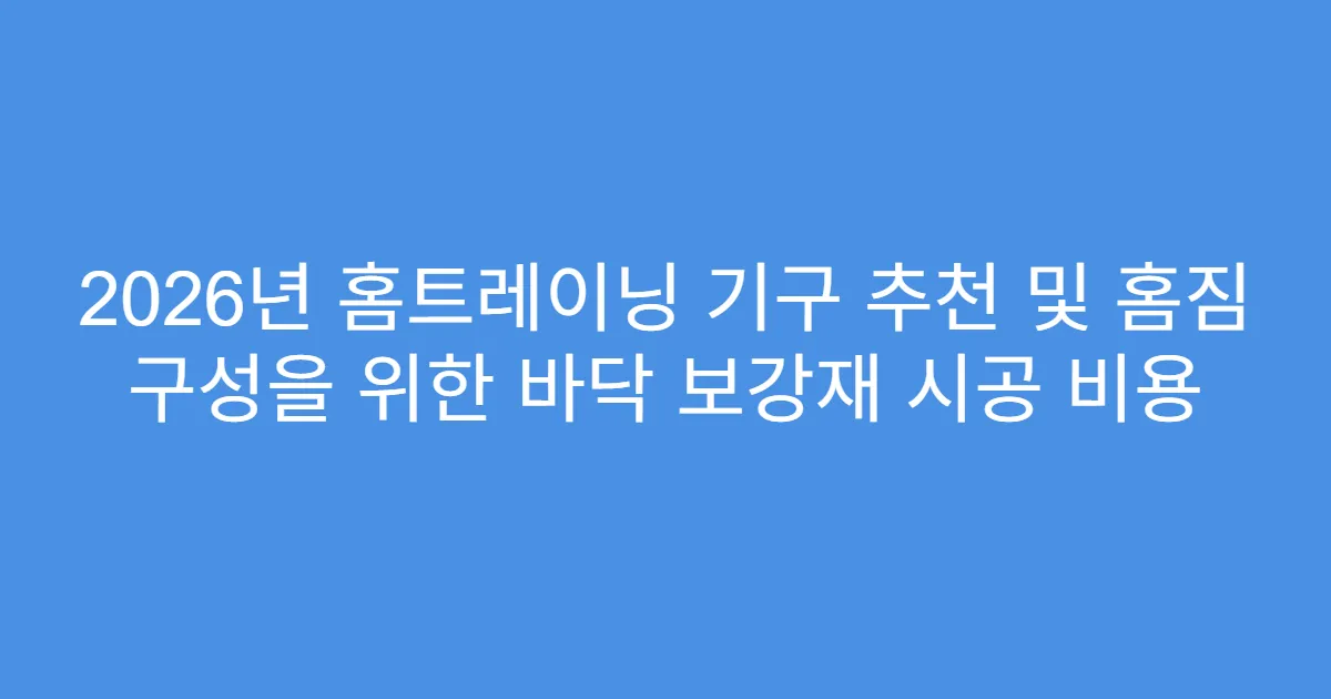 2026년 홈트레이닝 기구 추천 및 홈짐 구성을 위한 바닥 보강재 시공 비용