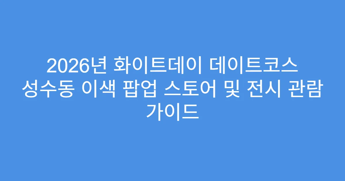 2026년 화이트데이 데이트코스 성수동 이색 팝업 스토어 및 전시 관람 가이드