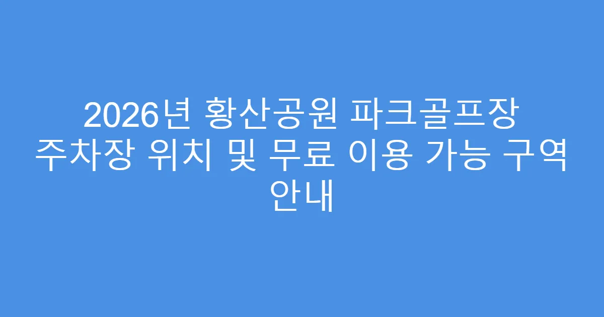 2026년 황산공원 파크골프장 주차장 위치 및 무료 이용 가능 구역 안내