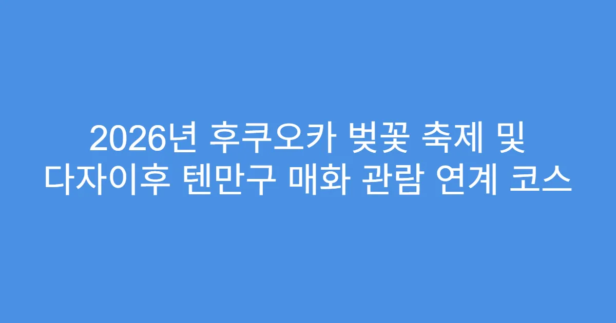 2026년 후쿠오카 벚꽃 축제 및 다자이후 텐만구 매화 관람 연계 코스