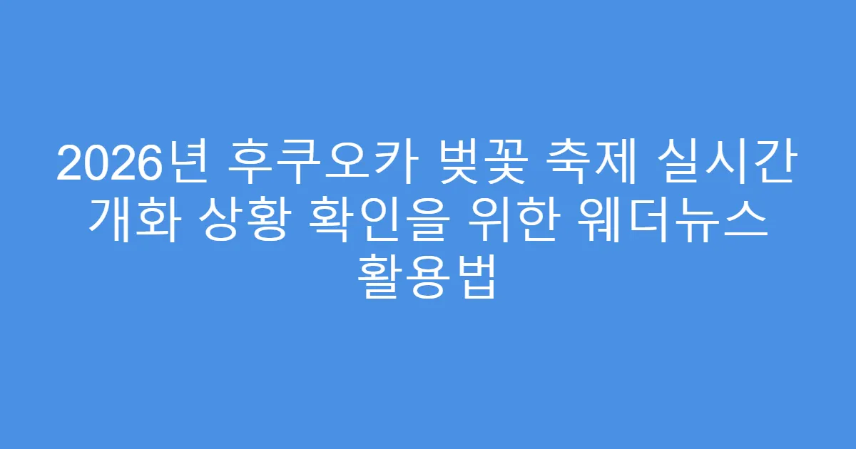 2026년 후쿠오카 벚꽃 축제 실시간 개화 상황 확인을 위한 웨더뉴스 활용법