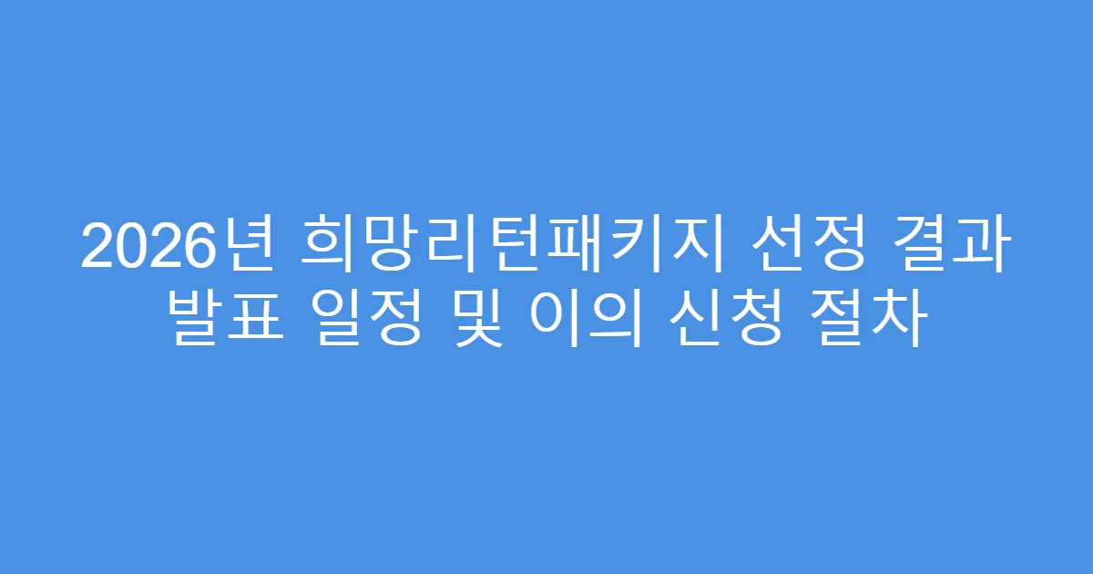 2026년 희망리턴패키지 선정 결과 발표 일정 및 이의 신청 절차