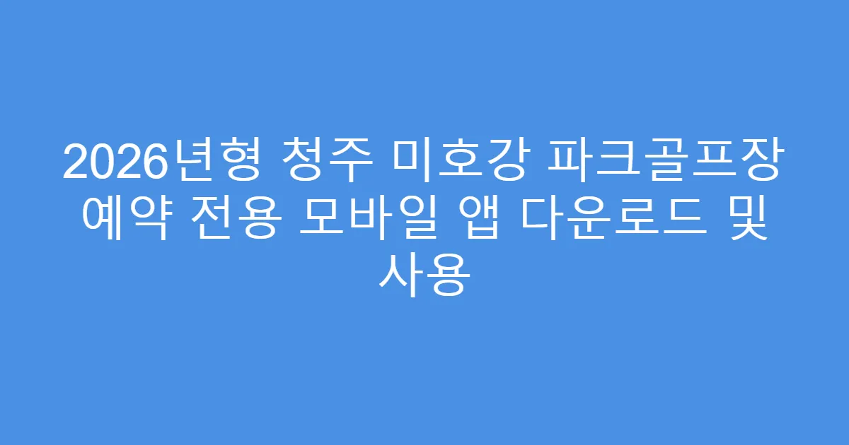 2026년형 청주 미호강 파크골프장 예약 전용 모바일 앱 다운로드 및 사용
