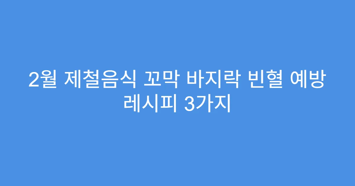 2월 제철음식 꼬막 바지락 빈혈 예방 레시피 3가지