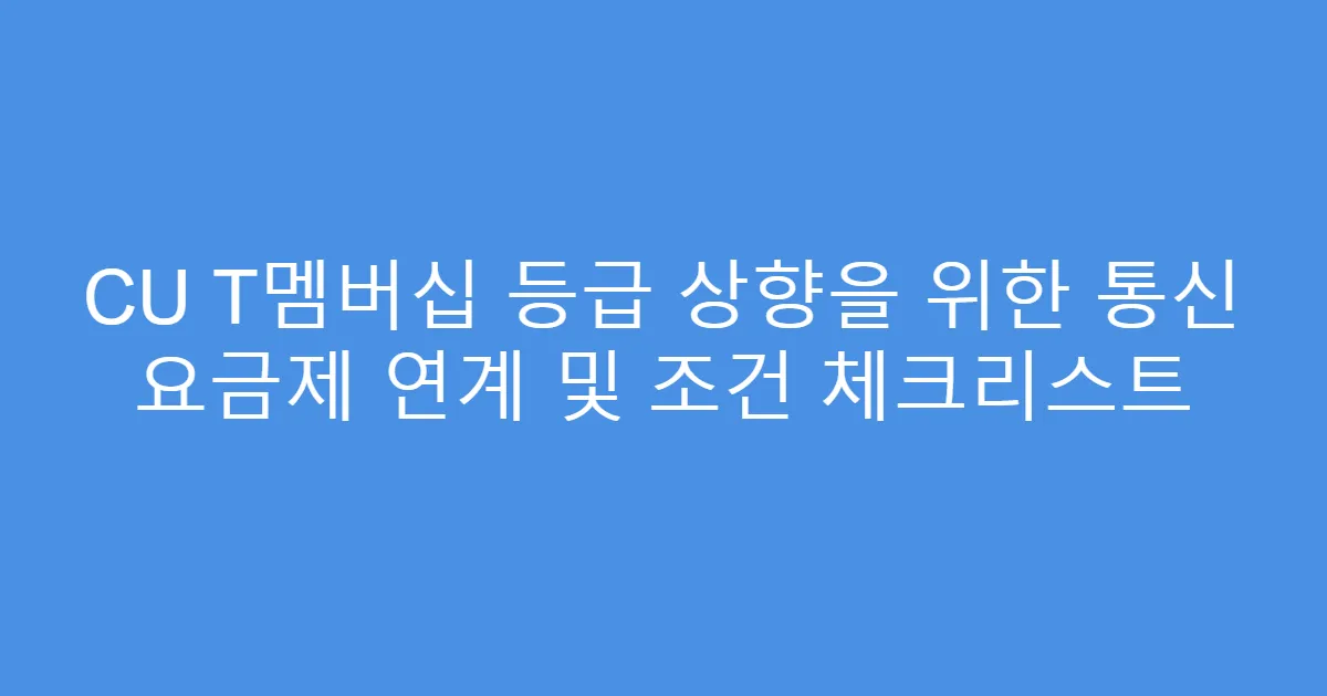 CU T멤버십 등급 상향을 위한 통신 요금제 연계 및 조건 체크리스트