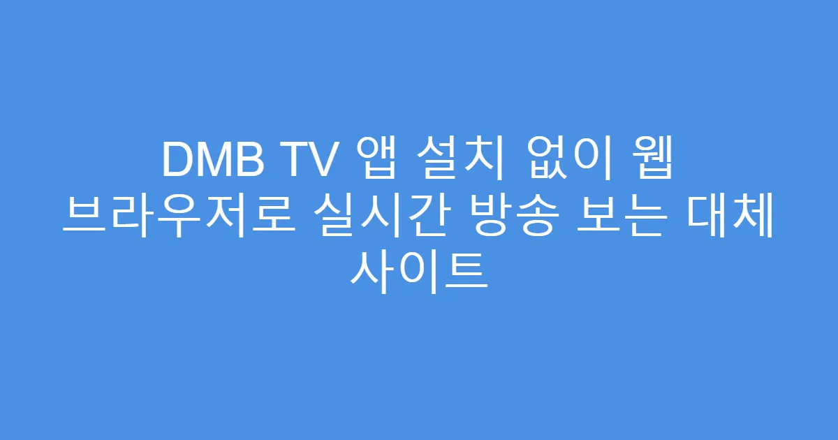 DMB TV 앱 설치 없이 웹 브라우저로 실시간 방송 보는 대체 사이트