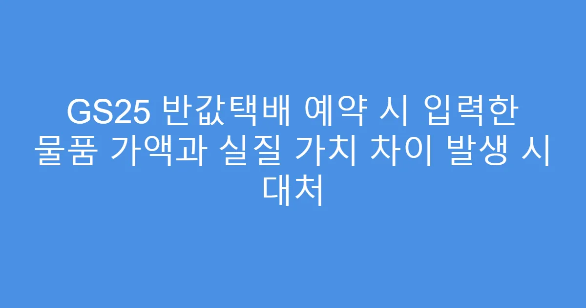 GS25 반값택배 예약 시 입력한 물품 가액과 실질 가치 차이 발생 시 대처