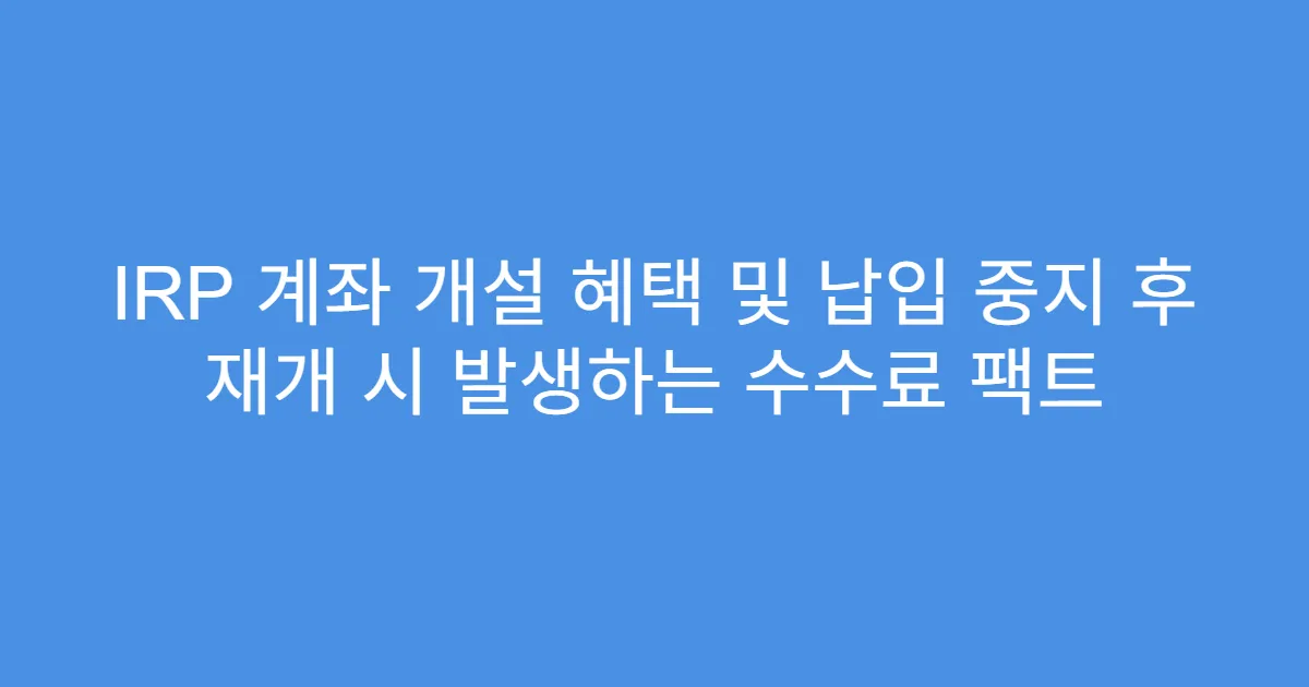 IRP 계좌 개설 혜택 및 납입 중지 후 재개 시 발생하는 수수료 팩트