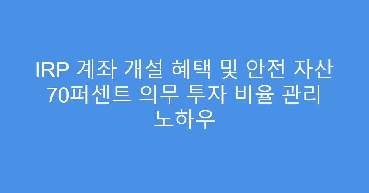 IRP 계좌 개설 혜택 및 안전 자산 70퍼센트 의무 투자 비율 관리 노하우