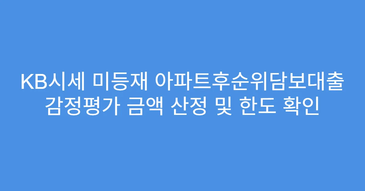 KB시세 미등재 아파트후순위담보대출 감정평가 금액 산정 및 한도 확인