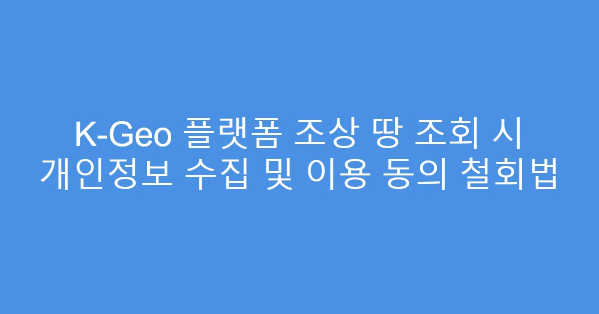 K-Geo 플랫폼 조상 땅 조회 시 개인정보 수집 및 이용 동의 철회법