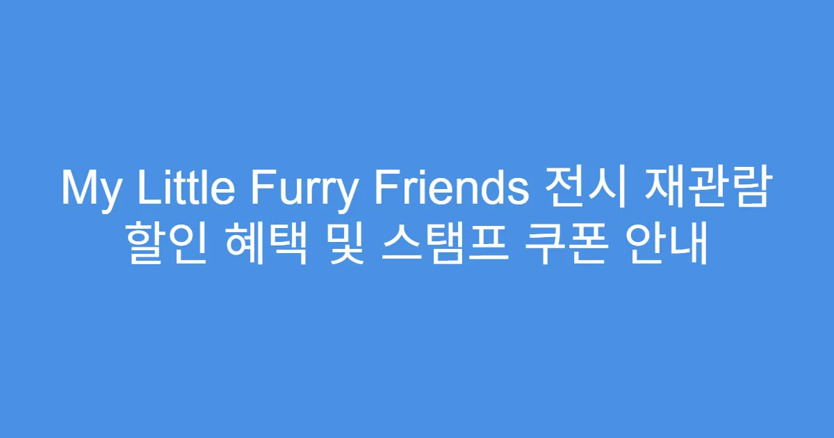 My Little Furry Friends 전시 재관람 할인 혜택 및 스탬프 쿠폰 안내