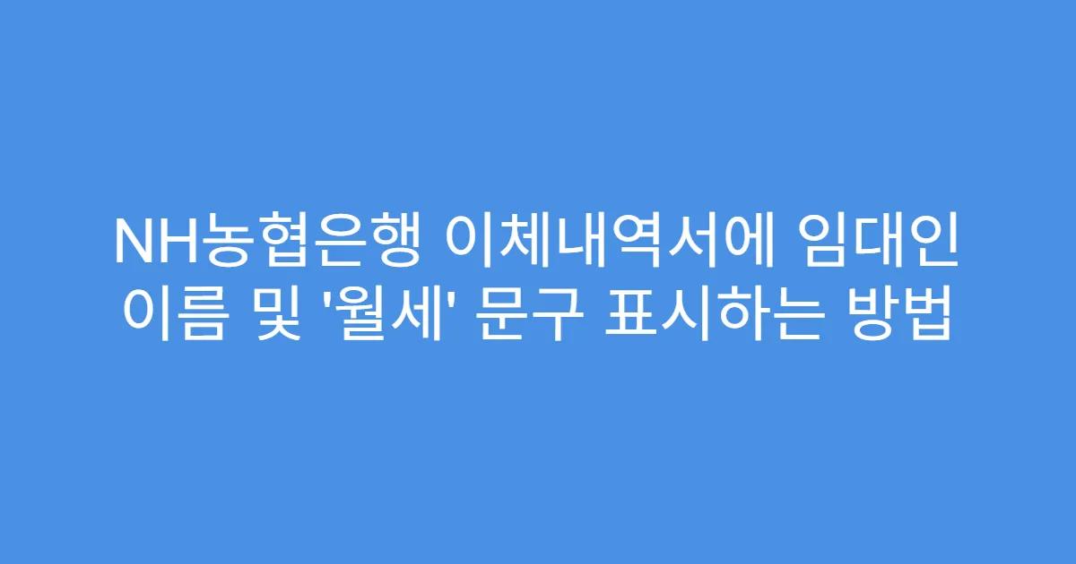 NH농협은행 이체내역서에 임대인 이름 및 ‘월세’ 문구 표시하는 방법
