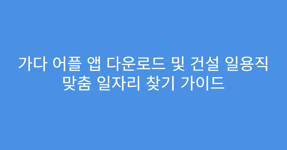 가다 어플 앱 다운로드 및 건설 일용직 맞춤 일자리 찾기 가이드