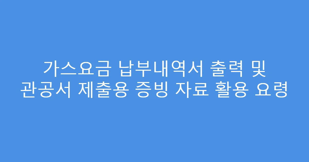 가스요금 납부내역서 출력 및 관공서 제출용 증빙 자료 활용 요령
