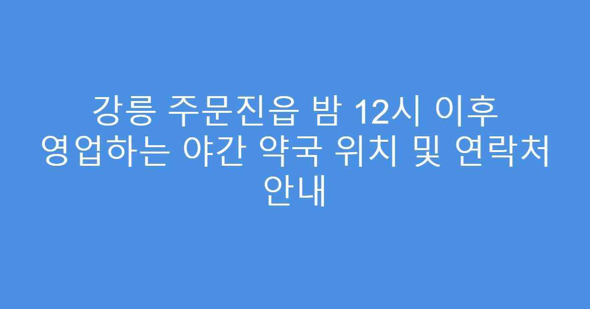 강릉 주문진읍 밤 12시 이후 영업하는 야간 약국 위치 및 연락처 안내