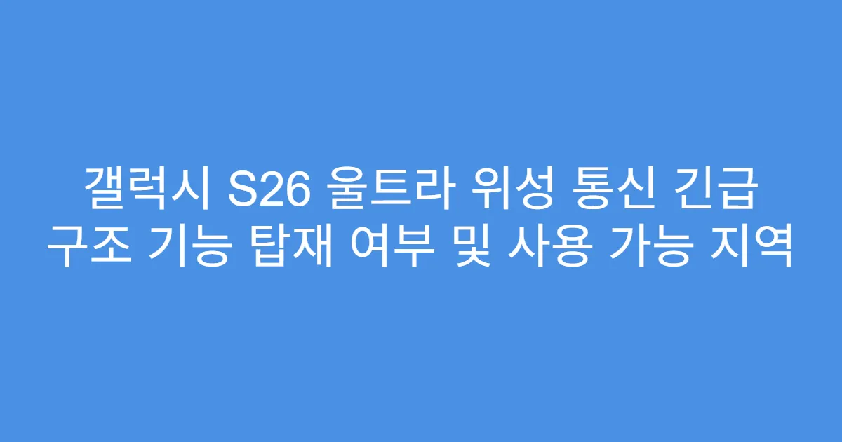 갤럭시 S26 울트라 위성 통신 긴급 구조 기능 탑재 여부 및 사용 가능 지역