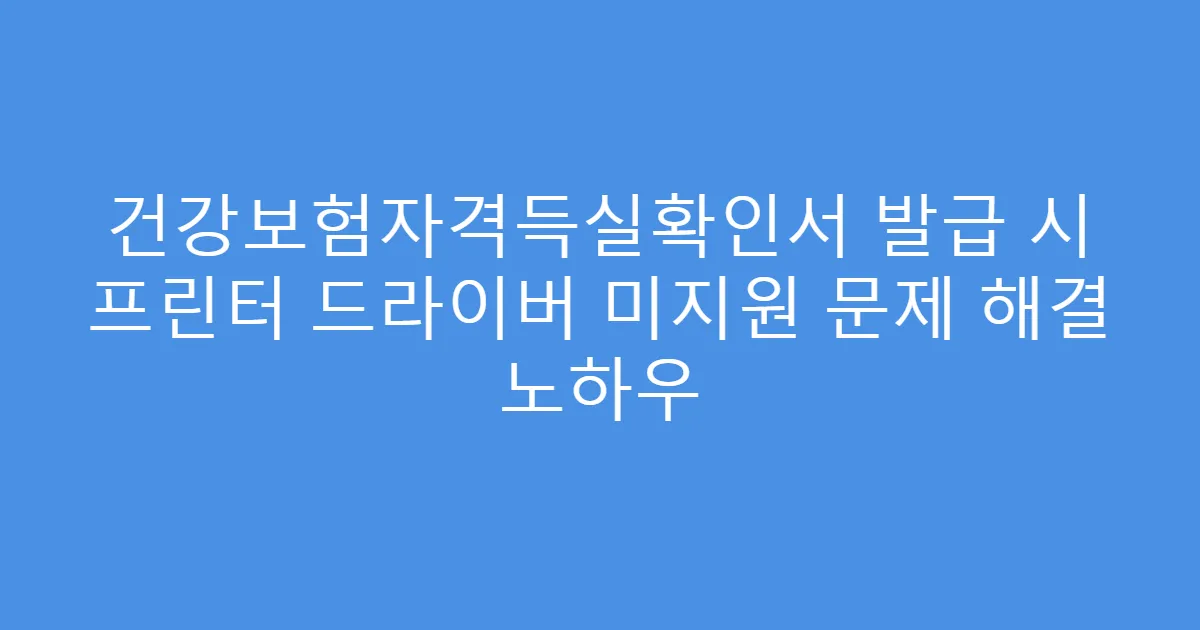 건강보험자격득실확인서 발급 시 프린터 드라이버 미지원 문제 해결 노하우