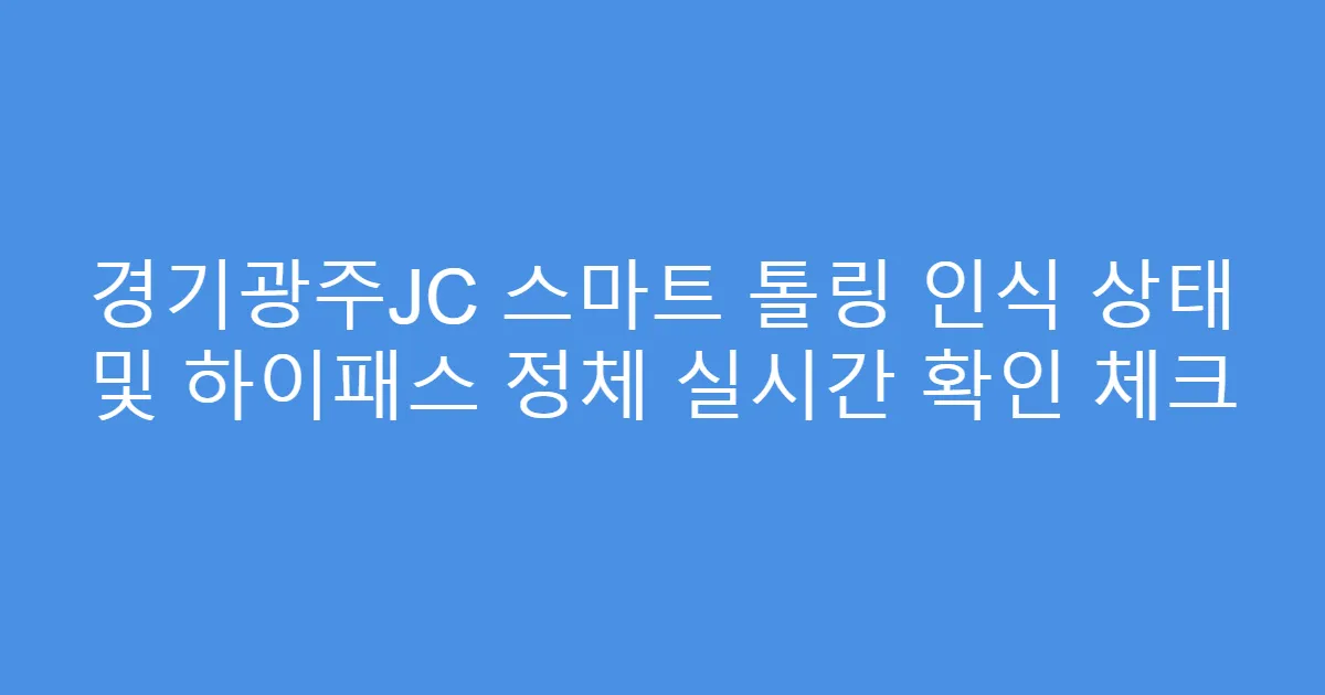 경기광주JC 스마트 톨링 인식 상태 및 하이패스 정체 실시간 확인 체크