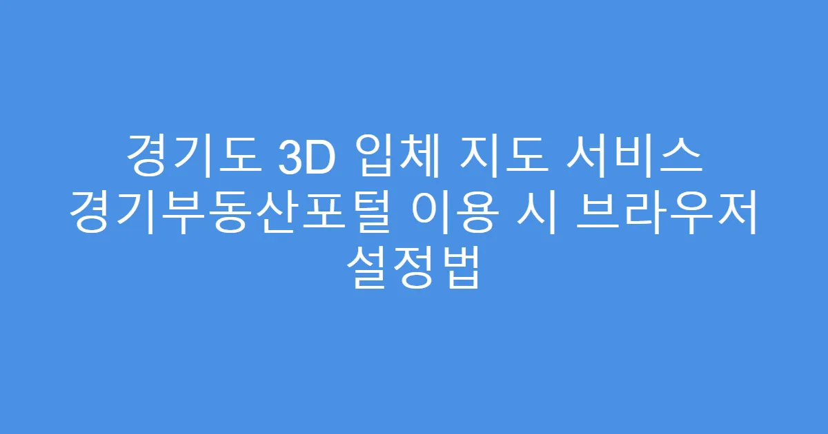 경기도 3D 입체 지도 서비스 경기부동산포털 이용 시 브라우저 설정법