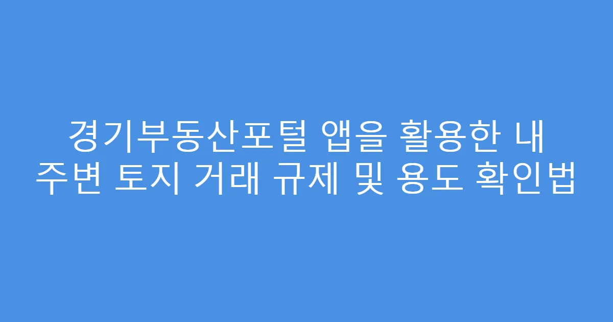 경기부동산포털 앱을 활용한 내 주변 토지 거래 규제 및 용도 확인법