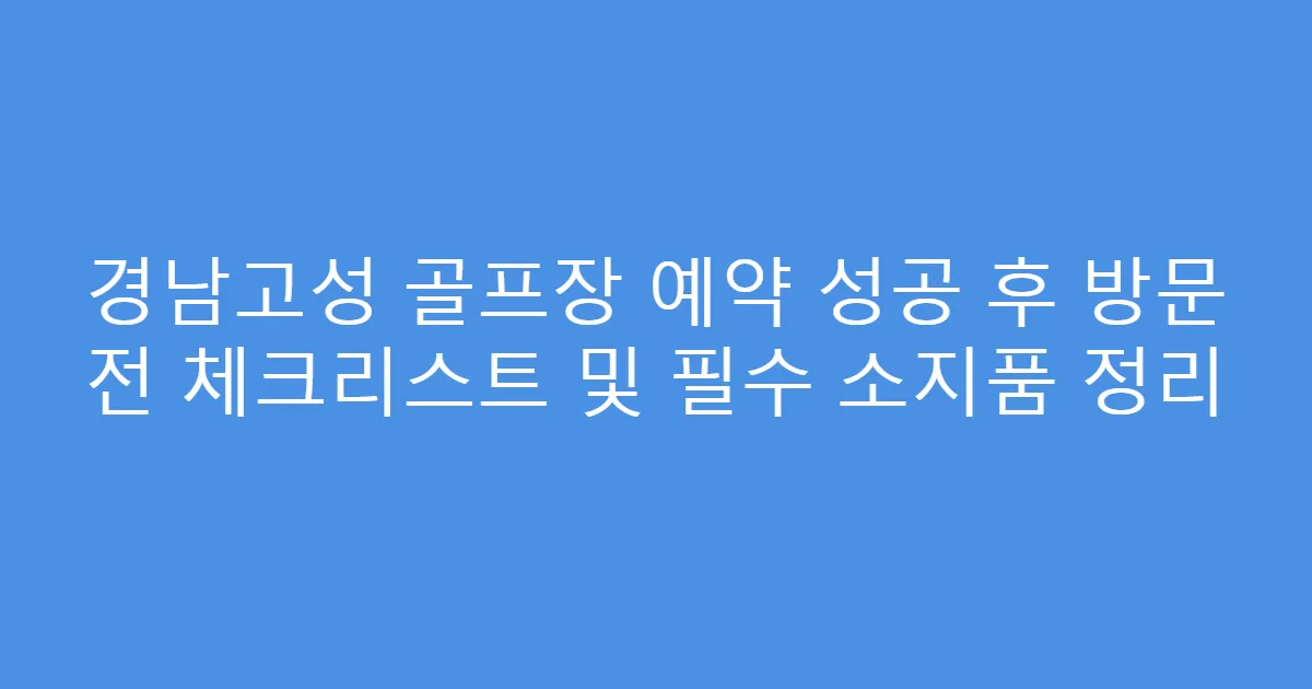 경남고성 골프장 예약 성공 후 방문 전 체크리스트 및 필수 소지품 정리