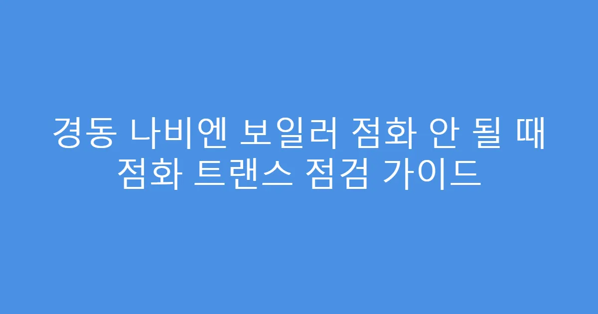 경동 나비엔 보일러 점화 안 될 때 점화 트랜스 점검 가이드