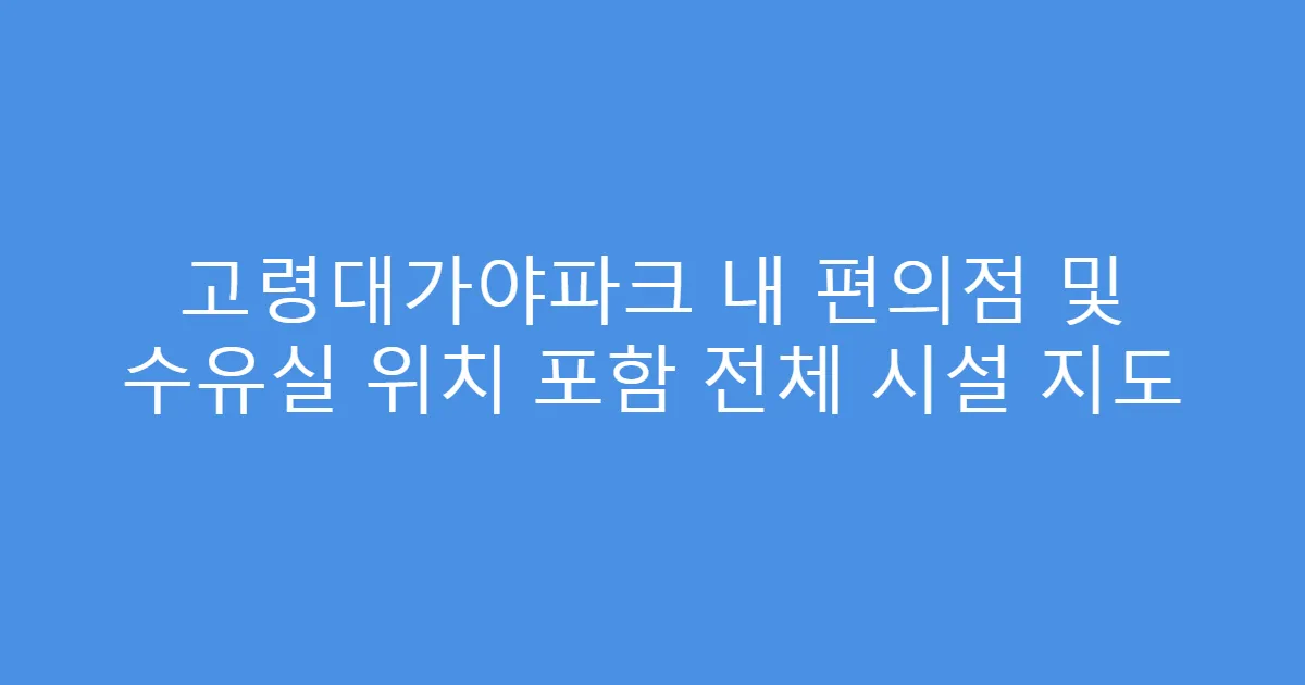 고령대가야파크 내 편의점 및 수유실 위치 포함 전체 시설 지도