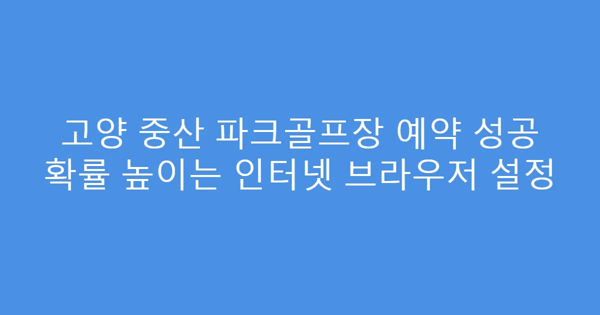 고양 중산 파크골프장 예약 성공 확률 높이는 인터넷 브라우저 설정