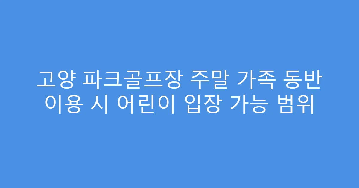 고양 파크골프장 주말 가족 동반 이용 시 어린이 입장 가능 범위