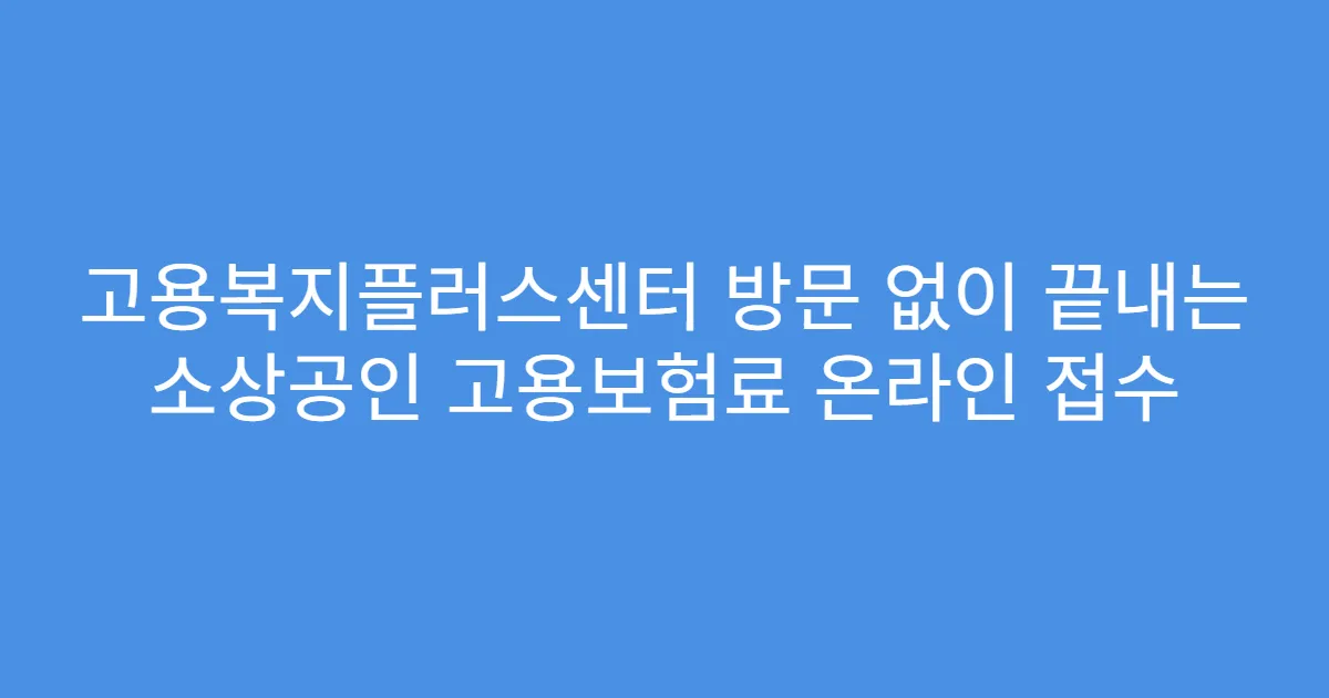 고용복지플러스센터 방문 없이 끝내는 소상공인 고용보험료 온라인 접수